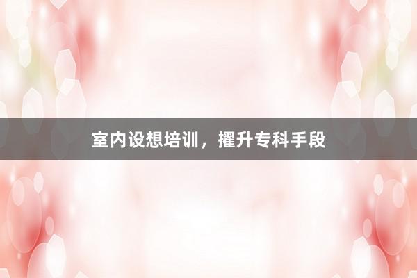 室内设想培训，擢升专科手段