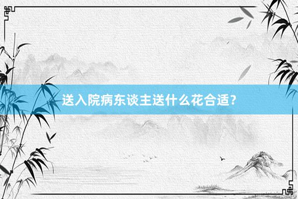 送入院病东谈主送什么花合适？