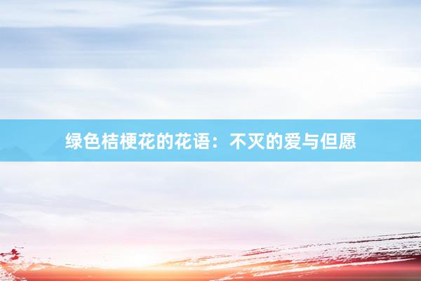 绿色桔梗花的花语:不灭的爱与但愿