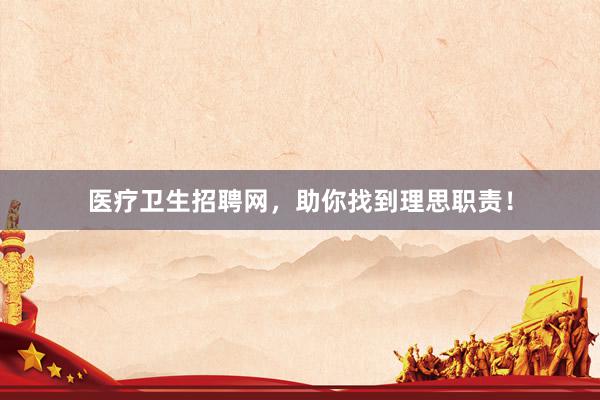 医疗卫生招聘网，助你找到理思职责！
