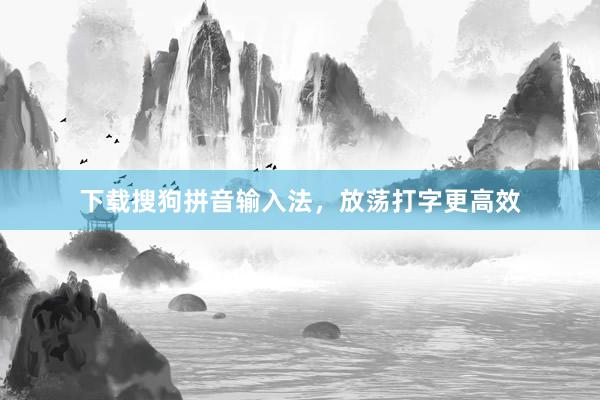 下载搜狗拼音输入法，放荡打字更高效